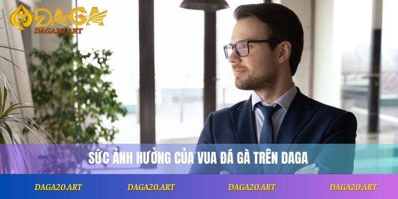 Sức ảnh hưởng của vua đá gà trên DAGA